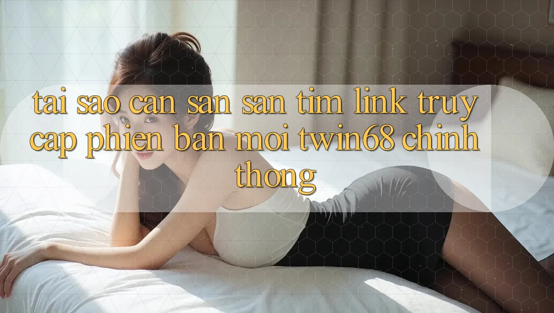 Tại Sao Cần Săn săn tìm “Link Truy Cập Phiên bản mới twin68” Chính Thống? Tại Sao Cần Săn săn tìm “Link Truy Cập Phiên bản mới twin68” Chính Thống?
