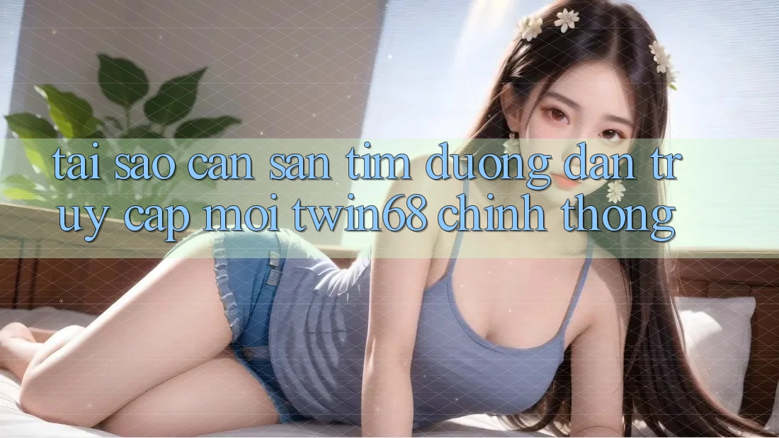 Tại Sao Cần Săn tìm “Đường dẫn Truy Cập Mới twin68” Chính Thống? Tại Sao Cần Săn tìm “Đường dẫn Truy Cập Mới twin68” Chính Thống?