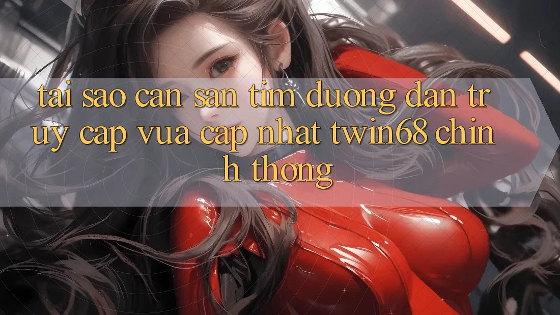 Tại Sao Cần Săn tìm “Đường dẫn Truy Cập Vừa cập nhật twin68” Chính Thống? Tại Sao Cần Săn tìm “Đường dẫn Truy Cập Vừa cập nhật twin68” Chính Thống?