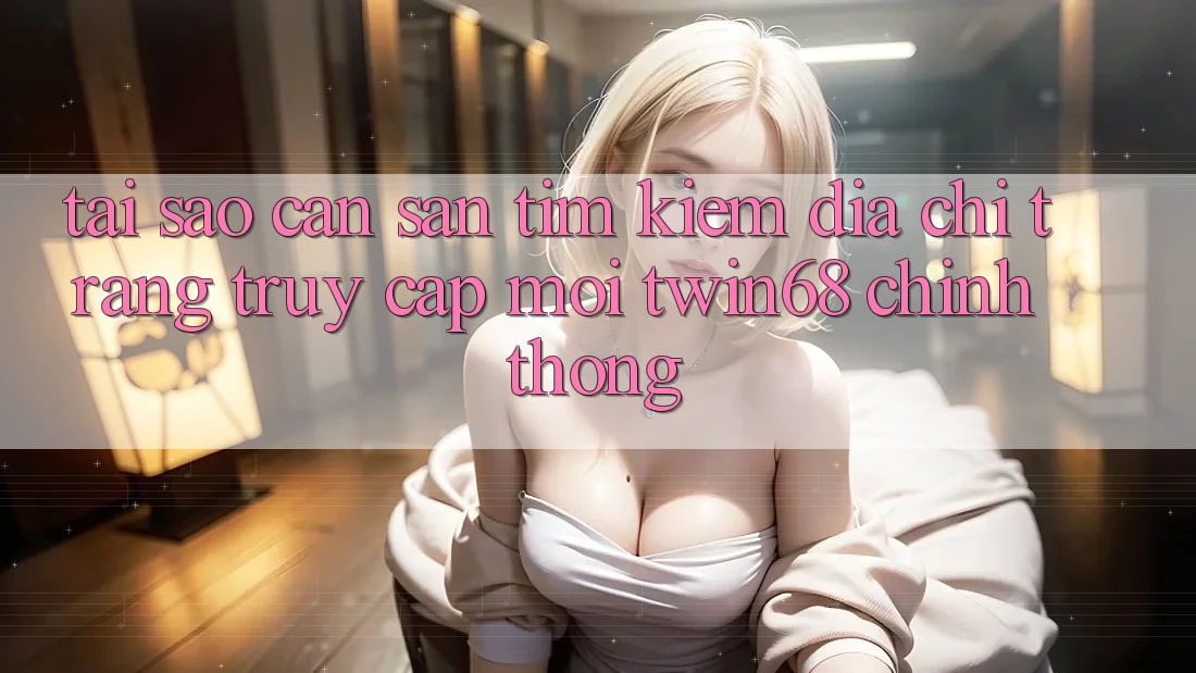 Tại Sao Cần Săn tìm Kiếm “Địa chỉ trang Truy Cập Mới twin68” Chính Thống? Tại Sao Cần Săn tìm Kiếm “Địa chỉ trang Truy Cập Mới twin68” Chính Thống?