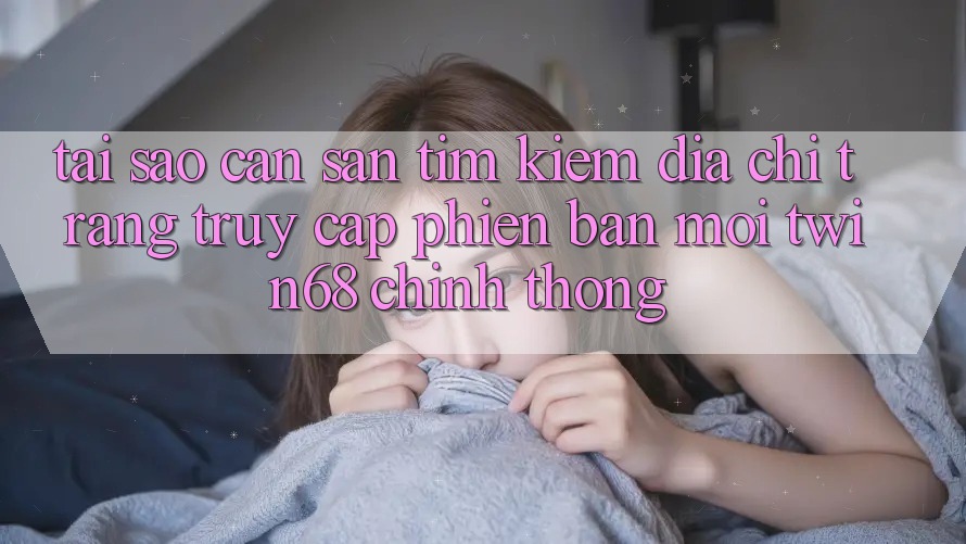 Tại Sao Cần Săn tìm Kiếm “Địa chỉ trang Truy Cập Phiên bản mới twin68” Chính Thống? Tại Sao Cần Săn tìm Kiếm “Địa chỉ trang Truy Cập Phiên bản mới twin68” Chính Thống?