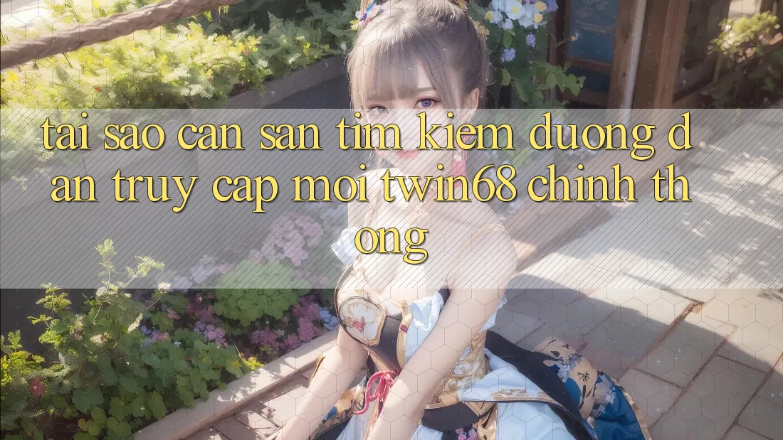 Tại Sao Cần Săn tìm Kiếm “Đường dẫn Truy Cập Mới twin68” Chính Thống? Tại Sao Cần Săn tìm Kiếm “Đường dẫn Truy Cập Mới twin68” Chính Thống?