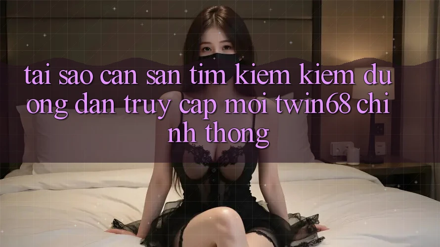 Tại Sao Cần Săn tìm kiếm Kiếm “Đường dẫn Truy Cập Mới twin68” Chính Thống? Tại Sao Cần Săn tìm kiếm Kiếm “Đường dẫn Truy Cập Mới twin68” Chính Thống?