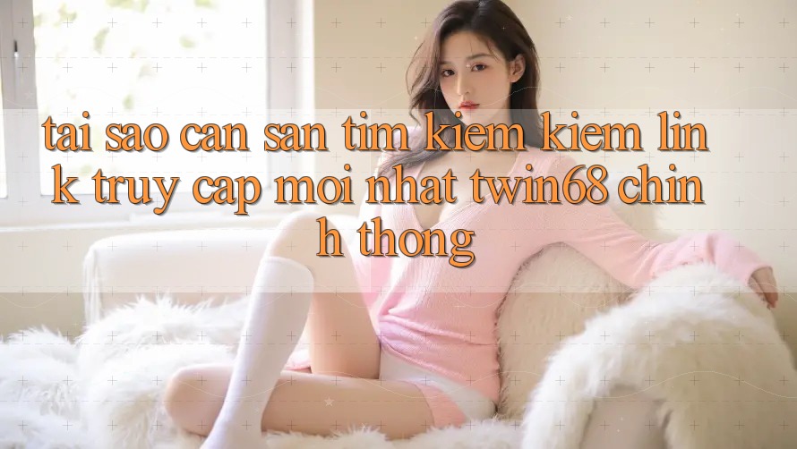 Tại Sao Cần Săn tìm kiếm Kiếm “Link Truy Cập Mới nhất twin68” Chính Thống? Tại Sao Cần Săn tìm kiếm Kiếm “Link Truy Cập Mới nhất twin68” Chính Thống?