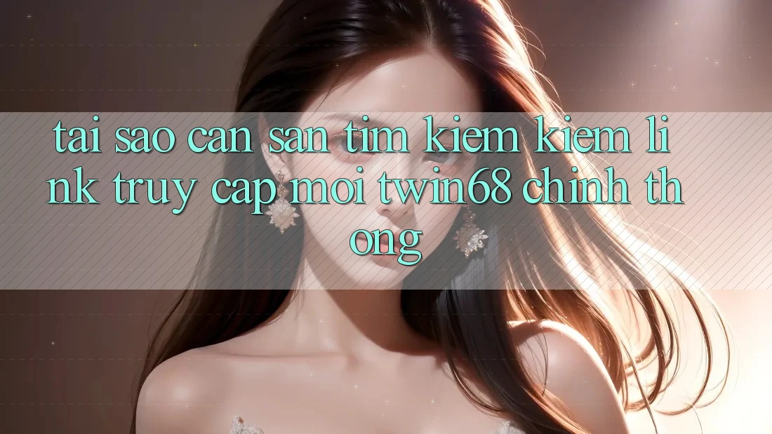 Tại Sao Cần Săn tìm kiếm Kiếm “Link Truy Cập Mới twin68” Chính Thống? Tại Sao Cần Săn tìm kiếm Kiếm “Link Truy Cập Mới twin68” Chính Thống?