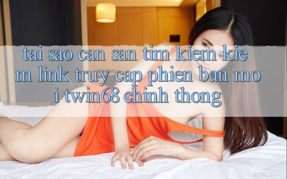Tại Sao Cần Săn tìm kiếm Kiếm “Link Truy Cập Phiên bản mới twin68” Chính Thống? Tại Sao Cần Săn tìm kiếm Kiếm “Link Truy Cập Phiên bản mới twin68” Chính Thống?