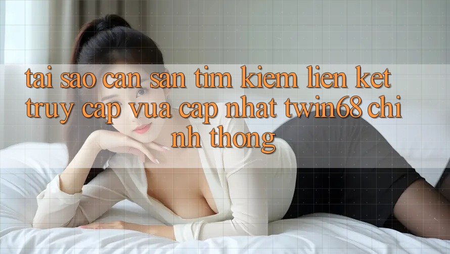 Tại Sao Cần Săn tìm Kiếm “Liên kết Truy Cập Vừa cập nhật twin68” Chính Thống? Tại Sao Cần Săn tìm Kiếm “Liên kết Truy Cập Vừa cập nhật twin68” Chính Thống?