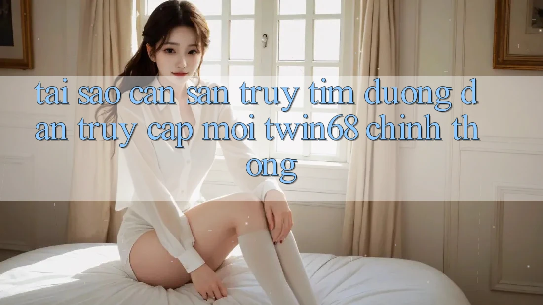 Tại Sao Cần Săn truy tìm “Đường dẫn Truy Cập Mới twin68” Chính Thống? Tại Sao Cần Săn truy tìm “Đường dẫn Truy Cập Mới twin68” Chính Thống?