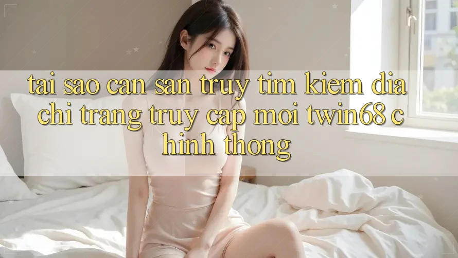 Tại Sao Cần Săn truy tìm kiếm “Địa chỉ trang Truy Cập Mới twin68” Chính Thống? Tại Sao Cần Săn truy tìm kiếm “Địa chỉ trang Truy Cập Mới twin68” Chính Thống?