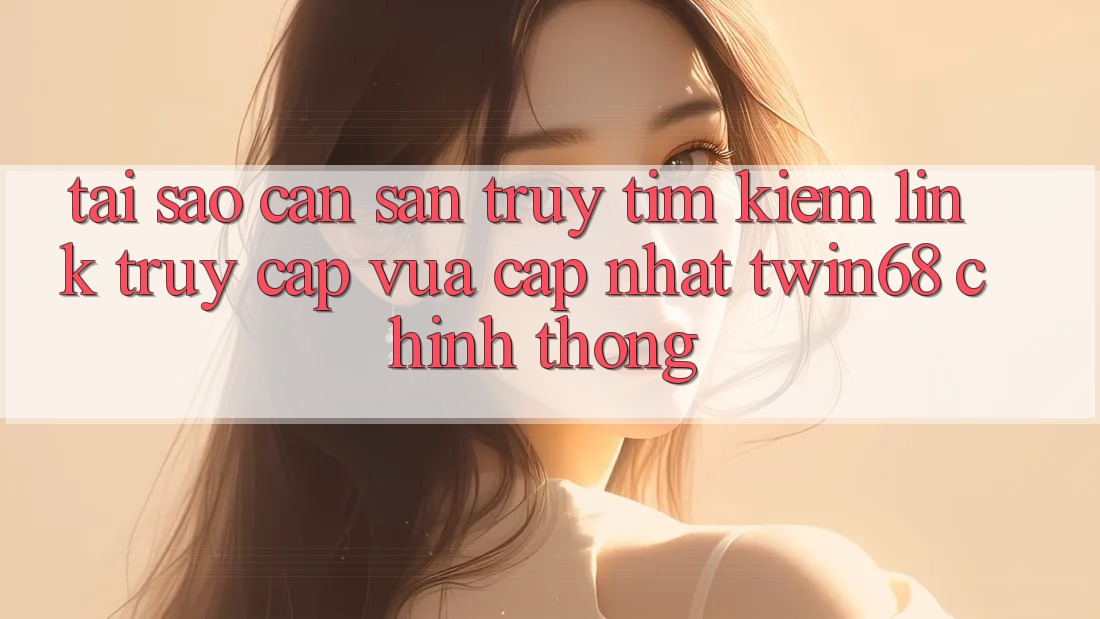 Tại Sao Cần Săn truy tìm kiếm “Link Truy Cập Vừa cập nhật twin68” Chính Thống?