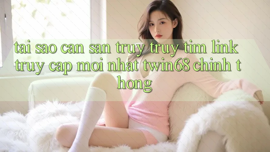 Tại Sao Cần Săn truy truy tìm “Link Truy Cập Mới nhất twin68” Chính Thống? Tại Sao Cần Săn truy truy tìm “Link Truy Cập Mới nhất twin68” Chính Thống?
