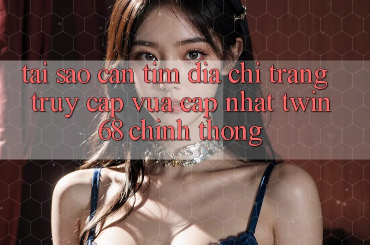 Tại Sao Cần Tìm “Địa chỉ trang Truy Cập Vừa cập nhật twin68” Chính Thống? Tại Sao Cần Tìm “Địa chỉ trang Truy Cập Vừa cập nhật twin68” Chính Thống?