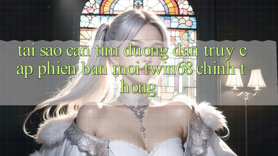 Tại Sao Cần Tìm “Đường dẫn Truy Cập Phiên bản mới twin68” Chính Thống? Tại Sao Cần Tìm “Đường dẫn Truy Cập Phiên bản mới twin68” Chính Thống?