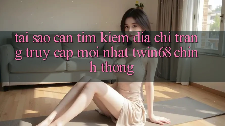 Tại Sao Cần Tìm Kiếm “Địa chỉ trang Truy Cập Mới nhất twin68” Chính Thống? Tại Sao Cần Tìm Kiếm “Địa chỉ trang Truy Cập Mới nhất twin68” Chính Thống?