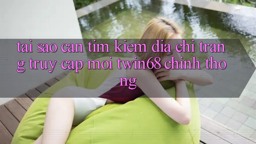 Tại Sao Cần Tìm Kiếm “Địa chỉ trang Truy Cập Mới twin68” Chính Thống? Tại Sao Cần Tìm Kiếm “Địa chỉ trang Truy Cập Mới twin68” Chính Thống?