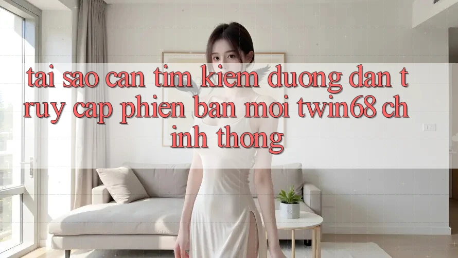 Tại Sao Cần Tìm kiếm “Đường dẫn Truy Cập Phiên bản mới twin68” Chính Thống? Tại Sao Cần Tìm kiếm “Đường dẫn Truy Cập Phiên bản mới twin68” Chính Thống?
