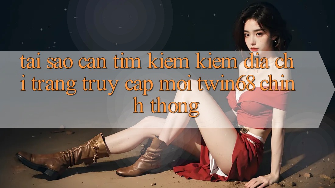 Tại Sao Cần Tìm kiếm Kiếm “Địa chỉ trang Truy Cập Mới twin68” Chính Thống? Tại Sao Cần Tìm kiếm Kiếm “Địa chỉ trang Truy Cập Mới twin68” Chính Thống?