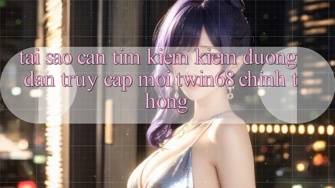 Tại Sao Cần Tìm kiếm Kiếm “Đường dẫn Truy Cập Mới twin68” Chính Thống? Tại Sao Cần Tìm kiếm Kiếm “Đường dẫn Truy Cập Mới twin68” Chính Thống?