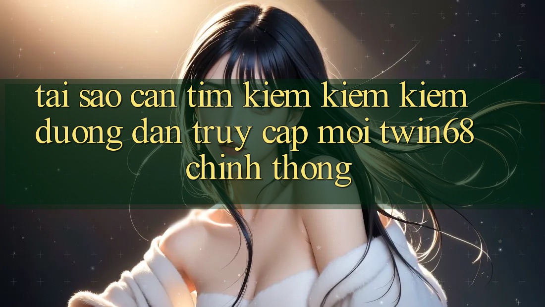 Tại Sao Cần Tìm kiếm kiếm Kiếm “Đường dẫn Truy Cập Mới twin68” Chính Thống? Tại Sao Cần Tìm kiếm kiếm Kiếm “Đường dẫn Truy Cập Mới twin68” Chính Thống?