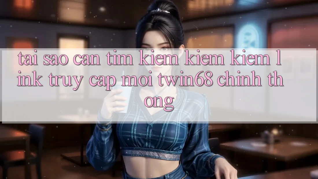 Tại Sao Cần Tìm kiếm kiếm Kiếm “Link Truy Cập Mới twin68” Chính Thống?