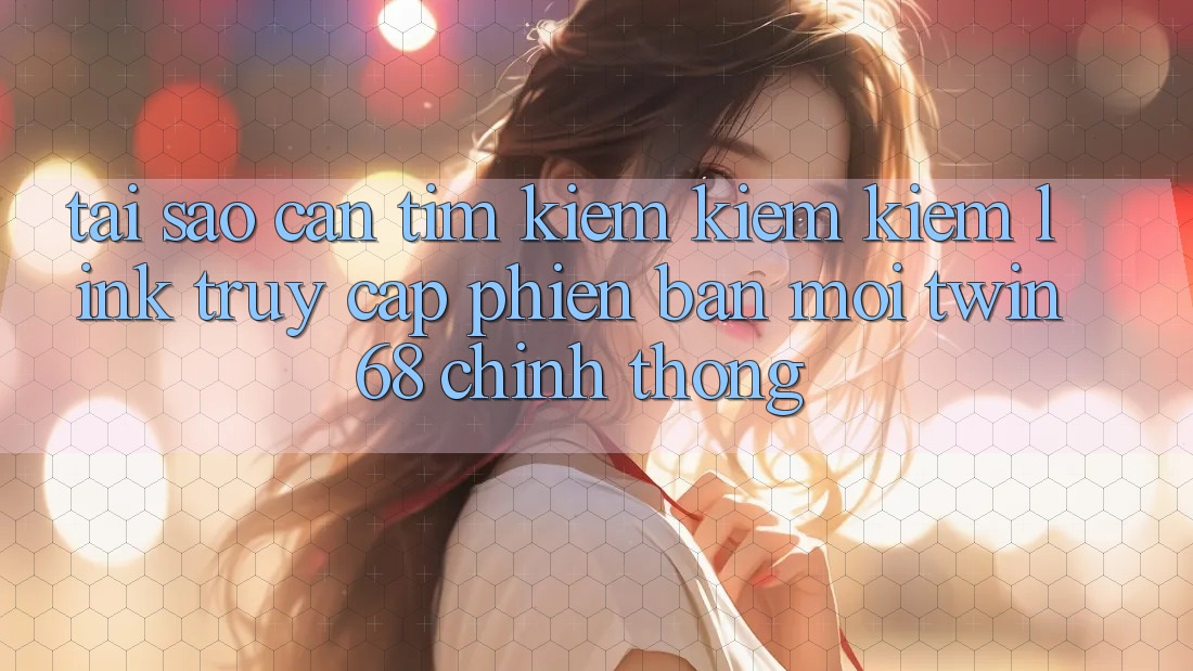 Tại Sao Cần Tìm kiếm kiếm Kiếm “Link Truy Cập Phiên bản mới twin68” Chính Thống? Tại Sao Cần Tìm kiếm kiếm Kiếm “Link Truy Cập Phiên bản mới twin68” Chính Thống?