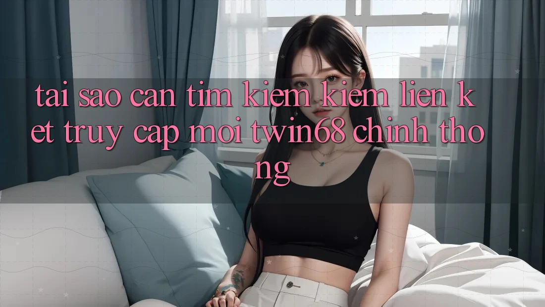 Tại Sao Cần Tìm kiếm Kiếm “Liên kết Truy Cập Mới twin68” Chính Thống? Tại Sao Cần Tìm kiếm Kiếm “Liên kết Truy Cập Mới twin68” Chính Thống?