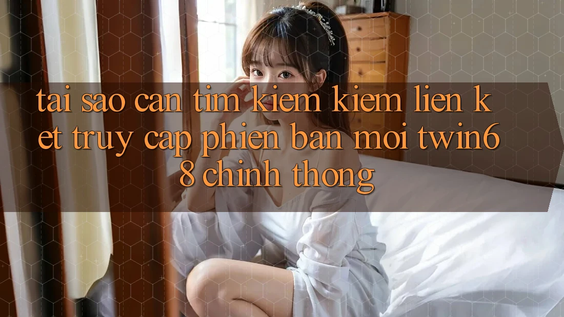 Tại Sao Cần Tìm kiếm Kiếm “Liên kết Truy Cập Phiên bản mới twin68” Chính Thống? Tại Sao Cần Tìm kiếm Kiếm “Liên kết Truy Cập Phiên bản mới twin68” Chính Thống?