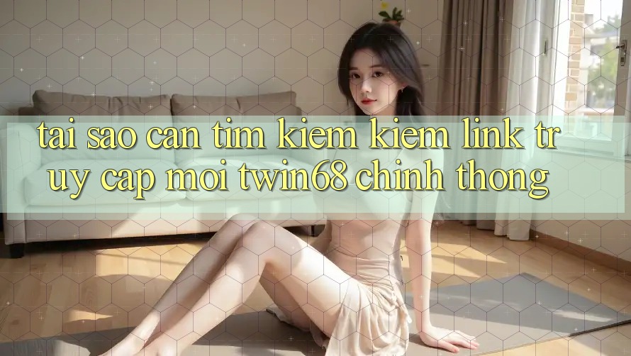 Tại Sao Cần Tìm kiếm Kiếm “Link Truy Cập Mới twin68” Chính Thống?