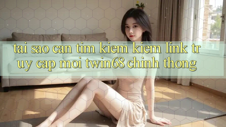 Tại Sao Cần Tìm kiếm Kiếm “Link Truy Cập Mới twin68” Chính Thống?