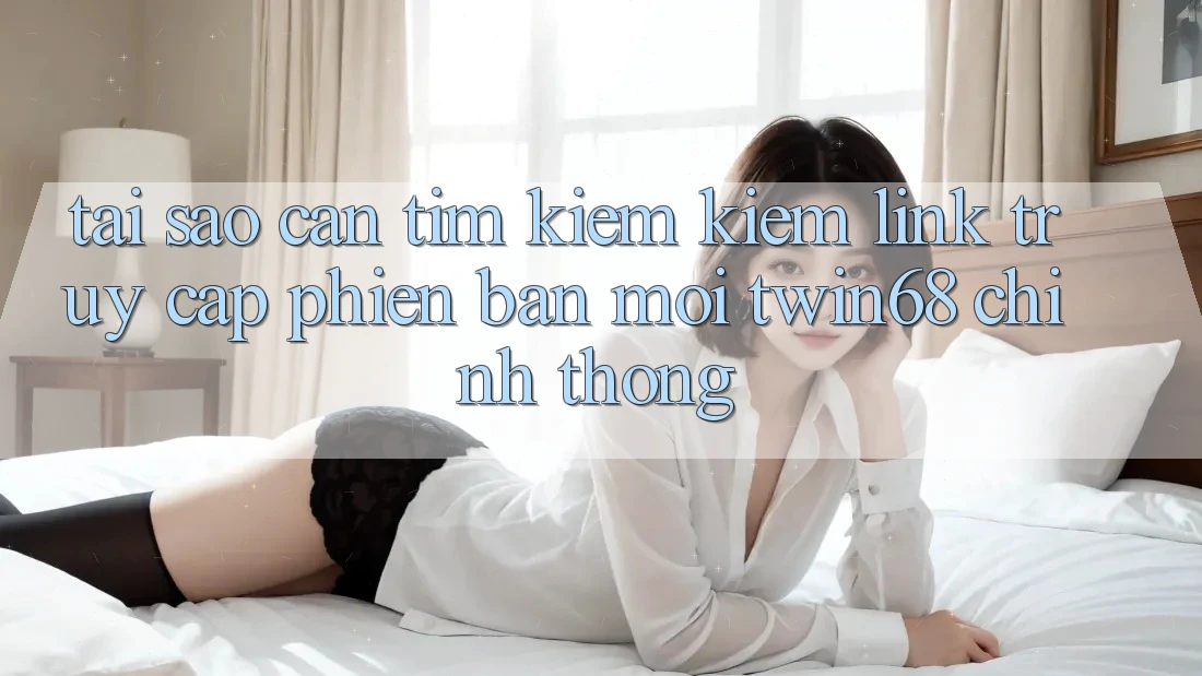 Tại Sao Cần Tìm kiếm Kiếm “Link Truy Cập Phiên bản mới twin68” Chính Thống? Tại Sao Cần Tìm kiếm Kiếm “Link Truy Cập Phiên bản mới twin68” Chính Thống?