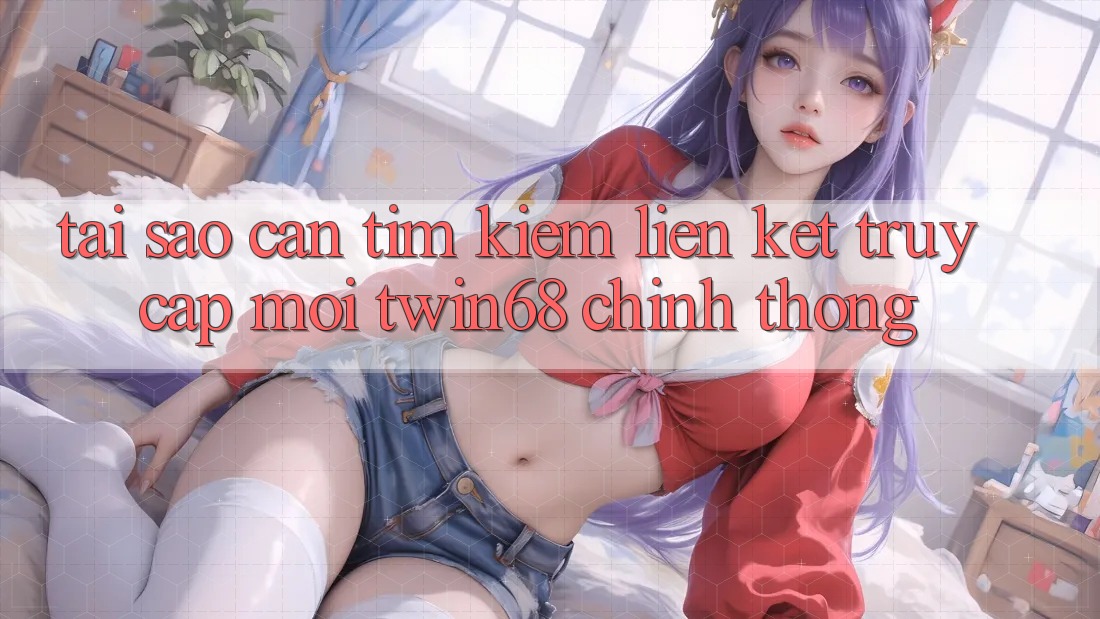 Tại Sao Cần Tìm kiếm “Liên kết Truy Cập Mới twin68” Chính Thống? Tại Sao Cần Tìm kiếm “Liên kết Truy Cập Mới twin68” Chính Thống?