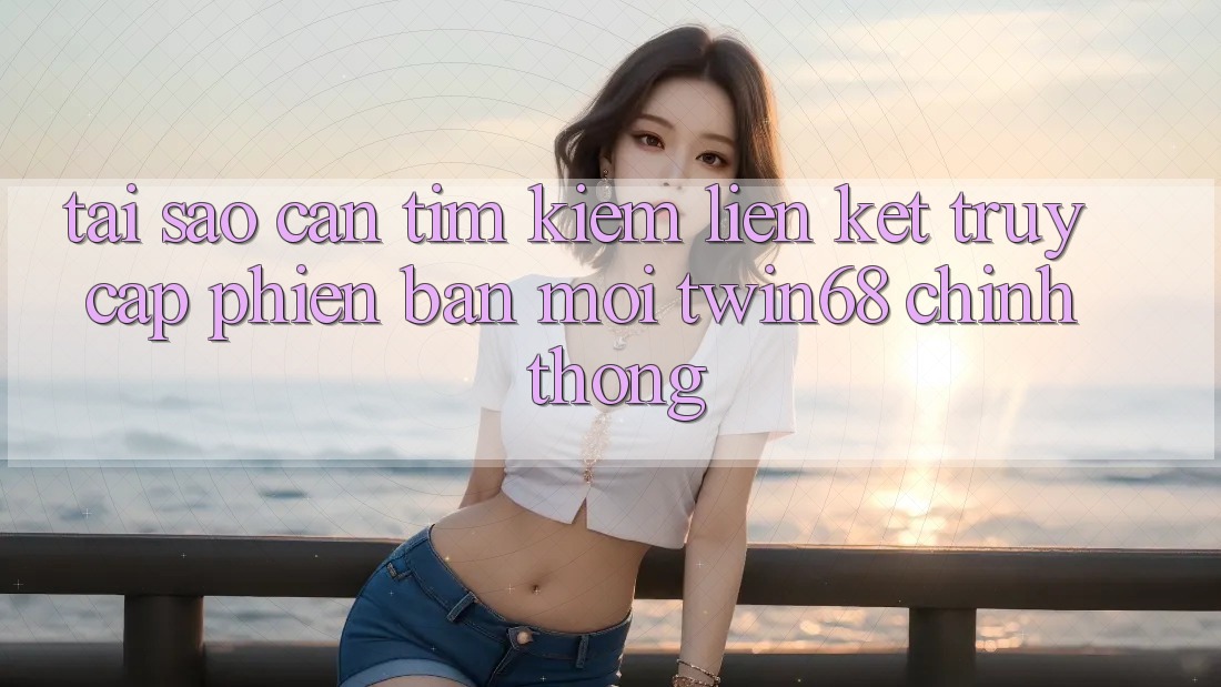 Tại Sao Cần Tìm kiếm “Liên kết Truy Cập Phiên bản mới twin68” Chính Thống? Tại Sao Cần Tìm kiếm “Liên kết Truy Cập Phiên bản mới twin68” Chính Thống?