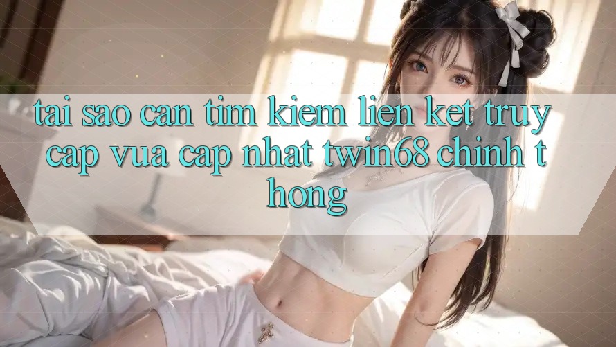 Tại Sao Cần Tìm kiếm “Liên kết Truy Cập Vừa cập nhật twin68” Chính Thống? Tại Sao Cần Tìm kiếm “Liên kết Truy Cập Vừa cập nhật twin68” Chính Thống?