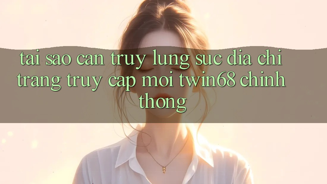 Tại Sao Cần Truy lùng sục “Địa chỉ trang Truy Cập Mới twin68” Chính Thống? Tại Sao Cần Truy lùng sục “Địa chỉ trang Truy Cập Mới twin68” Chính Thống?