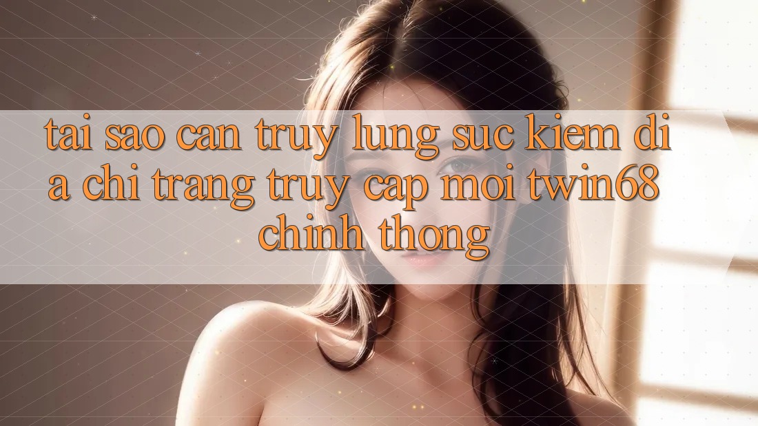 Tại Sao Cần Truy lùng sục Kiếm “Địa chỉ trang Truy Cập Mới twin68” Chính Thống? Tại Sao Cần Truy lùng sục Kiếm “Địa chỉ trang Truy Cập Mới twin68” Chính Thống?