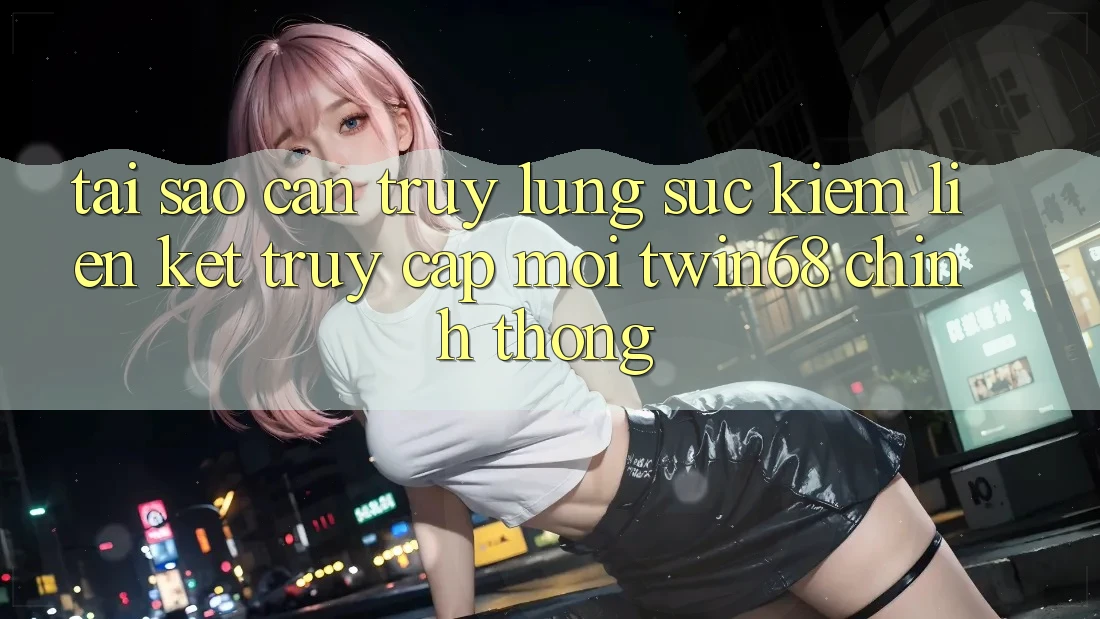 Tại Sao Cần Truy lùng sục Kiếm “Liên kết Truy Cập Mới twin68” Chính Thống? Tại Sao Cần Truy lùng sục Kiếm “Liên kết Truy Cập Mới twin68” Chính Thống?