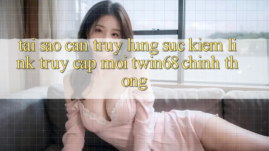 Tại Sao Cần Truy lùng sục kiếm “Link Truy Cập Mới twin68” Chính Thống? Tại Sao Cần Truy lùng sục kiếm “Link Truy Cập Mới twin68” Chính Thống?