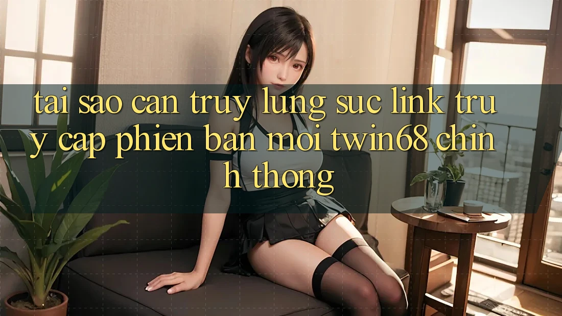 Tại Sao Cần Truy lùng sục “Link Truy Cập Phiên bản mới twin68” Chính Thống? Tại Sao Cần Truy lùng sục “Link Truy Cập Phiên bản mới twin68” Chính Thống?