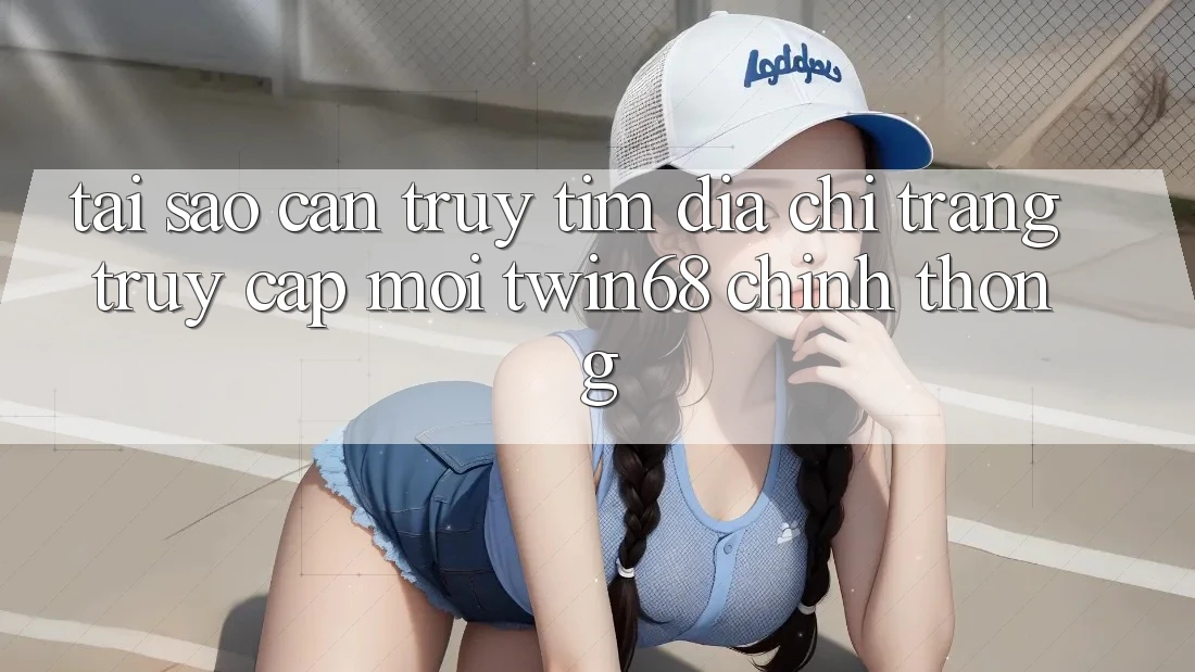 Tại Sao Cần Truy tìm “Địa chỉ trang Truy Cập Mới twin68” Chính Thống? Tại Sao Cần Truy tìm “Địa chỉ trang Truy Cập Mới twin68” Chính Thống?