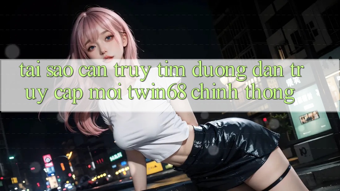 Tại Sao Cần Truy tìm “Đường dẫn Truy Cập Mới twin68” Chính Thống? Tại Sao Cần Truy tìm “Đường dẫn Truy Cập Mới twin68” Chính Thống?