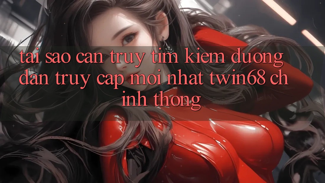 Tại Sao Cần Truy tìm Kiếm “Đường dẫn Truy Cập Mới nhất twin68” Chính Thống?