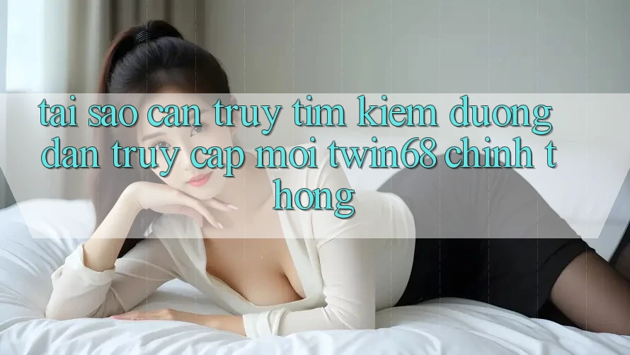 Tại Sao Cần Truy tìm kiếm “Đường dẫn Truy Cập Mới twin68” Chính Thống? Tại Sao Cần Truy tìm kiếm “Đường dẫn Truy Cập Mới twin68” Chính Thống?