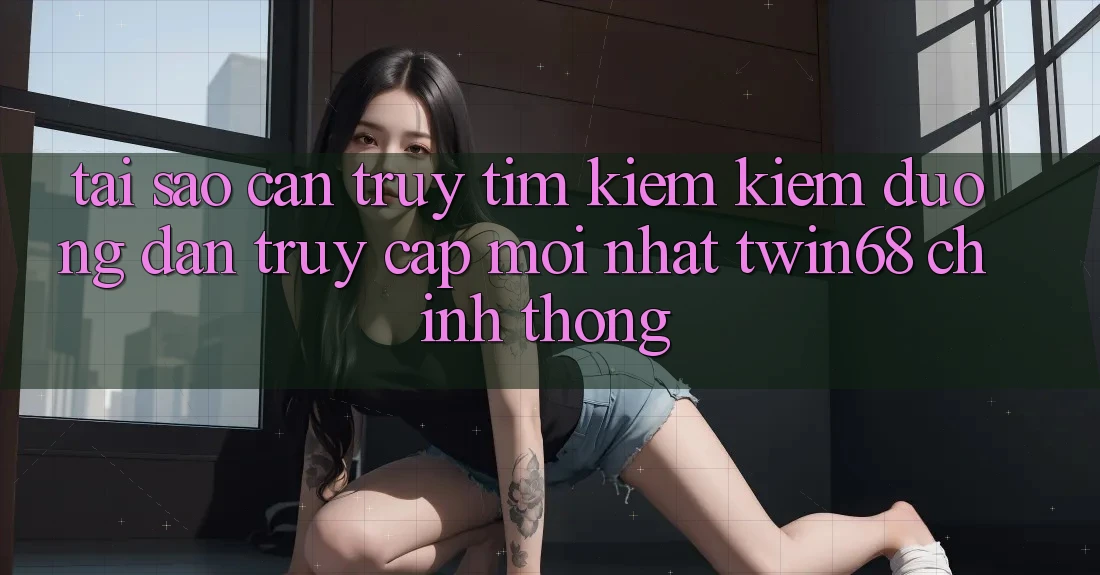 Tại Sao Cần Truy tìm kiếm Kiếm “Đường dẫn Truy Cập Mới nhất twin68” Chính Thống? Tại Sao Cần Truy tìm kiếm Kiếm “Đường dẫn Truy Cập Mới nhất twin68” Chính Thống?