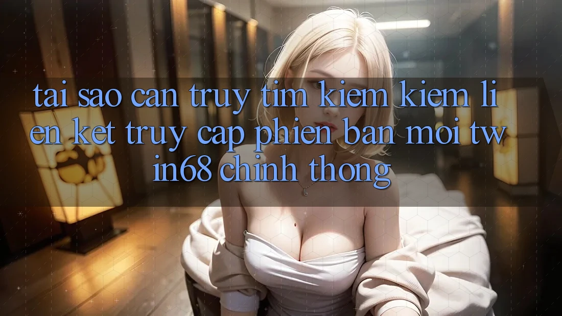 Tại Sao Cần Truy tìm kiếm kiếm “Liên kết Truy Cập Phiên bản mới twin68” Chính Thống? Tại Sao Cần Truy tìm kiếm kiếm “Liên kết Truy Cập Phiên bản mới twin68” Chính Thống?