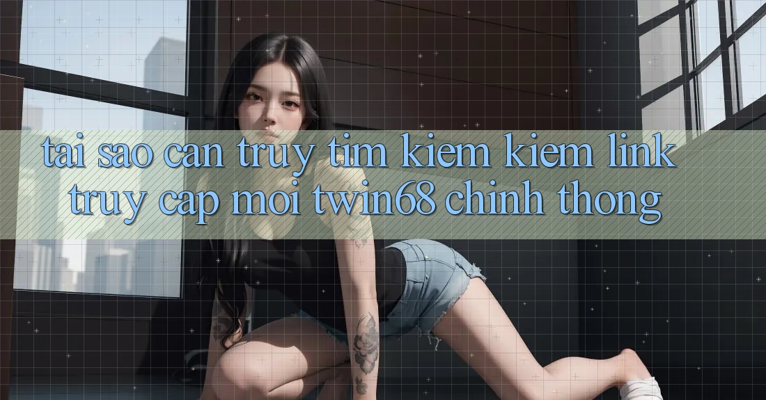 Tại Sao Cần Truy tìm kiếm Kiếm “Link Truy Cập Mới twin68” Chính Thống? Tại Sao Cần Truy tìm kiếm Kiếm “Link Truy Cập Mới twin68” Chính Thống?