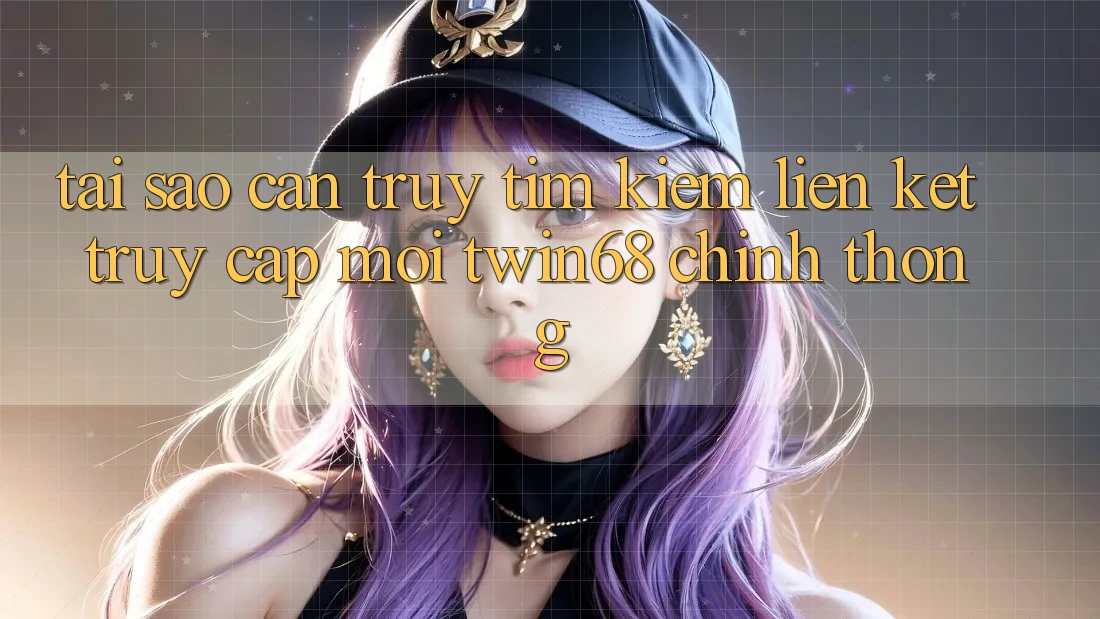 Tại Sao Cần Truy tìm Kiếm “Liên kết Truy Cập Mới twin68” Chính Thống? Tại Sao Cần Truy tìm Kiếm “Liên kết Truy Cập Mới twin68” Chính Thống?