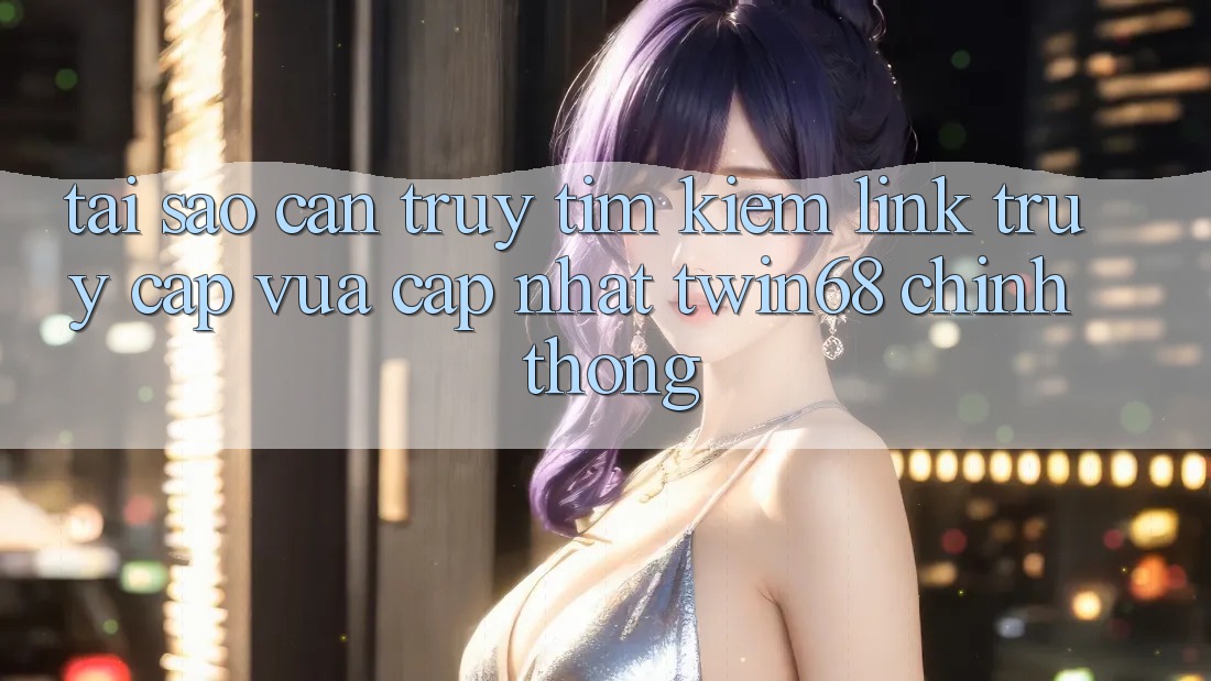 Tại Sao Cần Truy tìm Kiếm “Link Truy Cập Vừa cập nhật twin68” Chính Thống? Tại Sao Cần Truy tìm Kiếm “Link Truy Cập Vừa cập nhật twin68” Chính Thống?