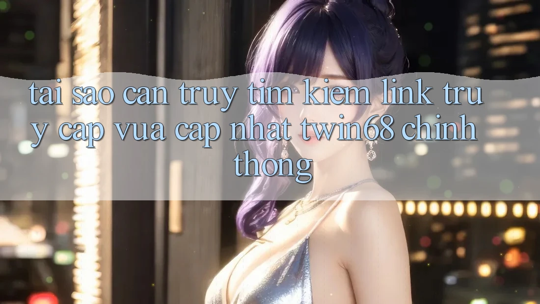 Tại Sao Cần Truy tìm kiếm “Link Truy Cập Vừa cập nhật twin68” Chính Thống? Tại Sao Cần Truy tìm kiếm “Link Truy Cập Vừa cập nhật twin68” Chính Thống?