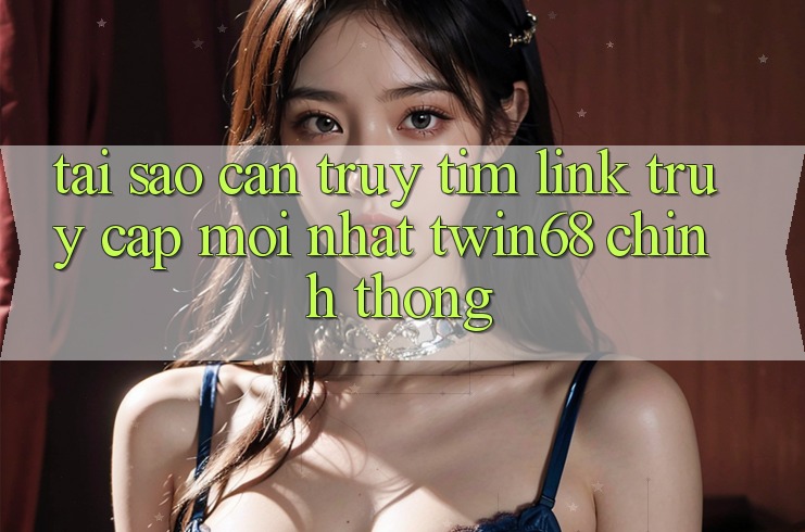 Tại Sao Cần Truy tìm “Link Truy Cập Mới nhất twin68” Chính Thống? Tại Sao Cần Truy tìm “Link Truy Cập Mới nhất twin68” Chính Thống?