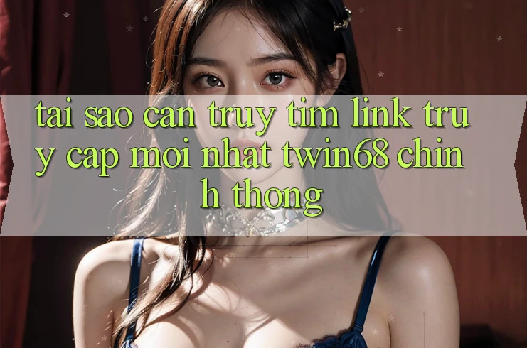 Tại Sao Cần Truy tìm “Link Truy Cập Mới nhất twin68” Chính Thống? Tại Sao Cần Truy tìm “Link Truy Cập Mới nhất twin68” Chính Thống?